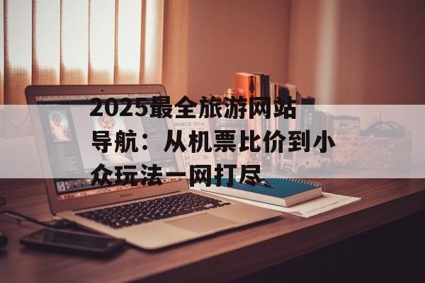 2025最全旅游网站导航：从机票比价到小众玩法一网打尽-第1张图片-