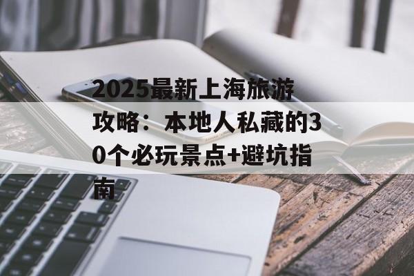 2025最新上海旅游攻略：本地人私藏的30个必玩景点+避坑指南-第1张图片-