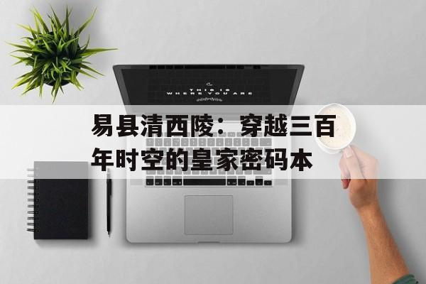 易县清西陵：穿越三百年时空的皇家密码本-第1张图片-