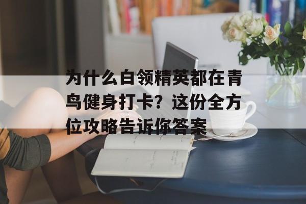 为什么白领精英都在青鸟健身打卡？这份全方位攻略告诉你答案-第1张图片-