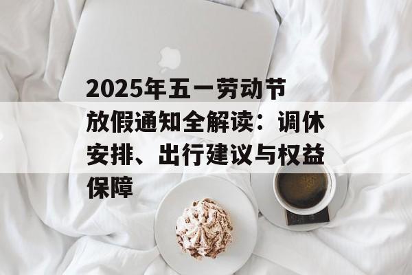 2025年五一劳动节放假通知全解读：调休安排、出行建议与权益保障-第1张图片-
