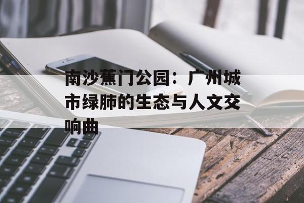 南沙蕉门公园：广州城市绿肺的生态与人文交响曲-第1张图片-