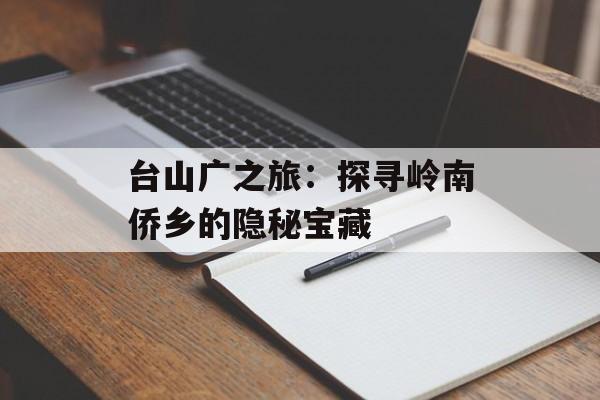 台山广之旅：探寻岭南侨乡的隐秘宝藏-第1张图片-