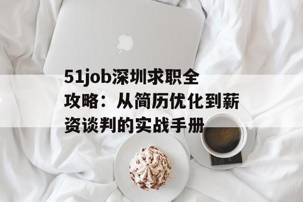 51job深圳求职全攻略：从简历优化到薪资谈判的实战手册-第1张图片-