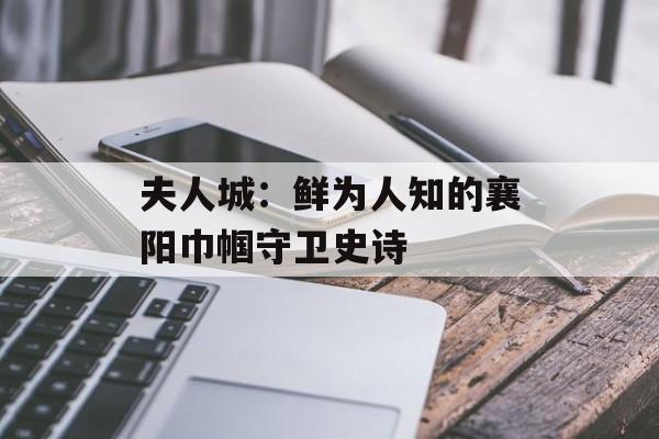 夫人城：鲜为人知的襄阳巾帼守卫史诗-第1张图片-