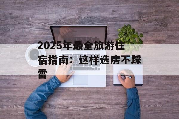 2025年最全旅游住宿指南：这样选房不踩雷-第1张图片-