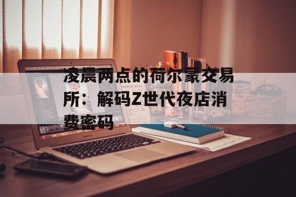 凌晨两点的荷尔蒙交易所：解码Z世代夜店消费密码-第1张图片-