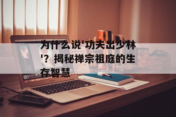 为什么说'功夫出少林'？揭秘禅宗祖庭的生存智慧-第1张图片-