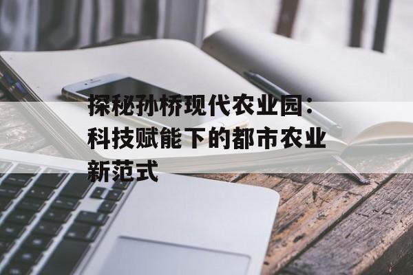 探秘孙桥现代农业园:科技赋能下的都市农业新范式-第1张图片- 探秘孙桥现代农业园:科技赋能下的都市农业新范式-第1张图片-