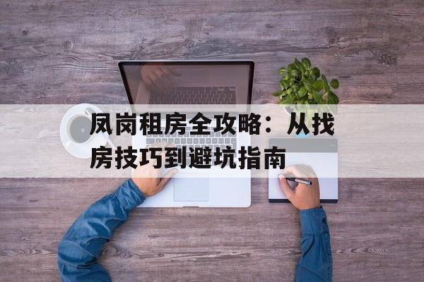 凤岗租房全攻略：从找房技巧到避坑指南-第1张图片-