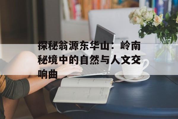 探秘翁源东华山:岭南秘境中的自然与人文交响曲-第1张图片- 探秘翁源东华山:岭南秘境中的自然与人文交响曲-第1张图片-