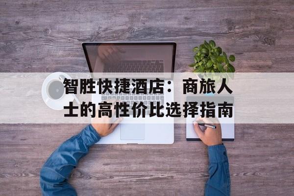 智胜快捷酒店:商旅人士的高性价比选择指南-第1张图片- 智胜快捷酒店:商旅人士的高性价比选择指南-第1张图片-
