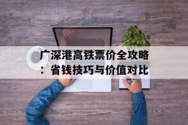 广深港高铁票价全攻略：省钱技巧与价值对比-第1张图片-