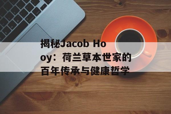 揭秘Jacob Hooy：荷兰草本世家的百年传承与健康哲学-第1张图片-