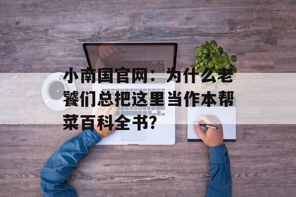 小南国官网:为什么老饕们总把这里当作本帮菜百科全书?-第1张图片- 小南国官网:为什么老饕们总把这里当作本帮菜百科全书?-第1张图片-